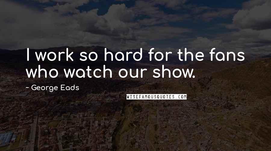 George Eads Quotes: I work so hard for the fans who watch our show.