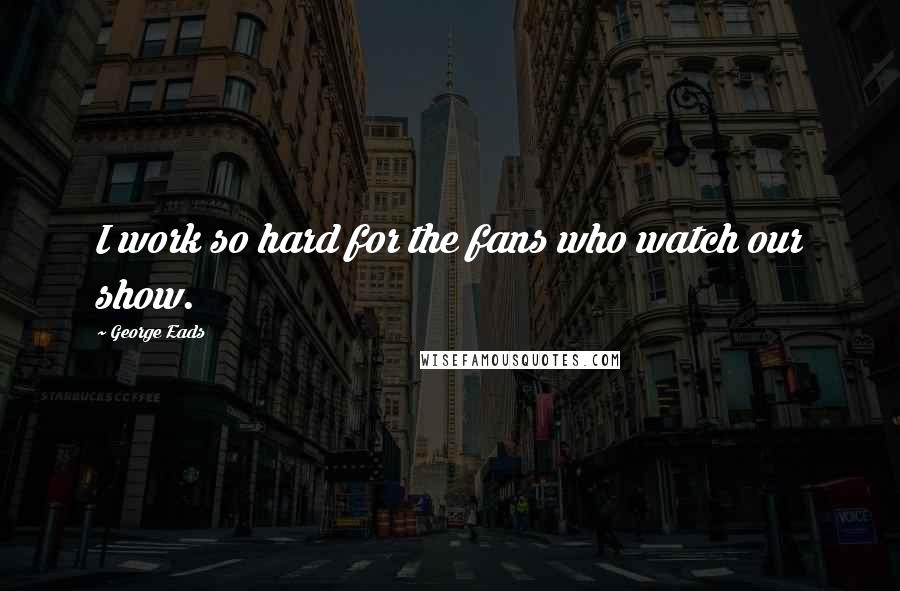 George Eads Quotes: I work so hard for the fans who watch our show.