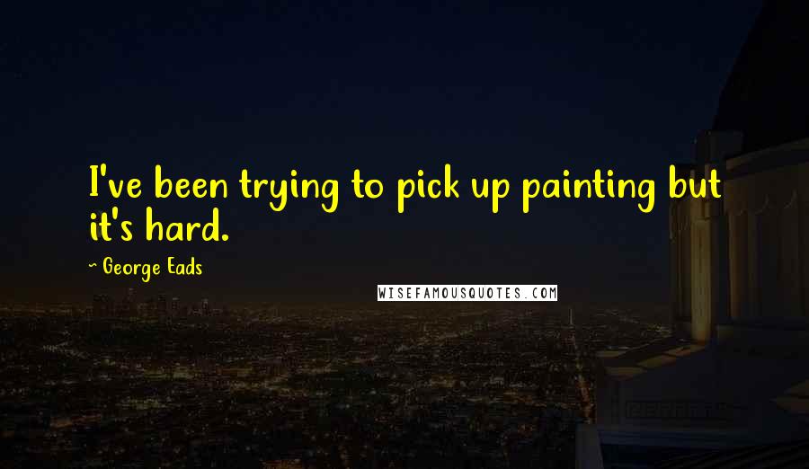 George Eads Quotes: I've been trying to pick up painting but it's hard.