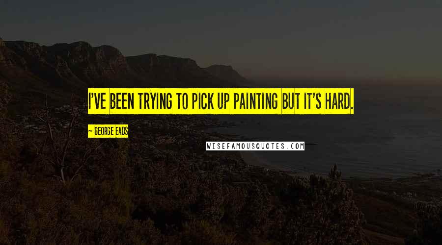 George Eads Quotes: I've been trying to pick up painting but it's hard.