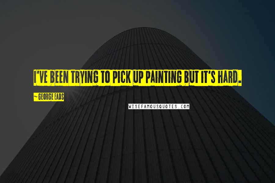 George Eads Quotes: I've been trying to pick up painting but it's hard.