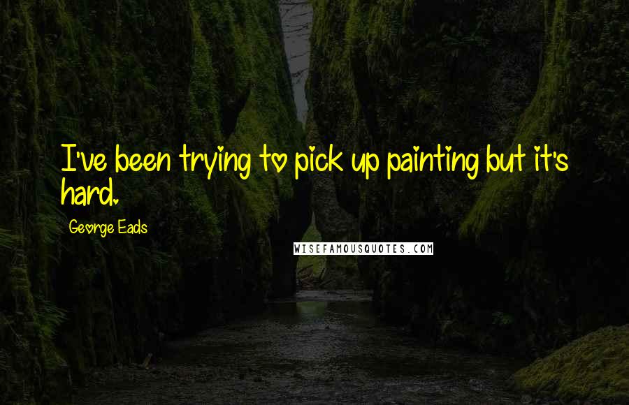 George Eads Quotes: I've been trying to pick up painting but it's hard.