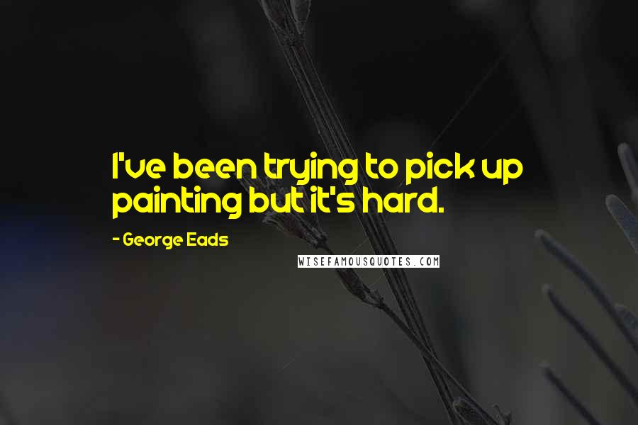 George Eads Quotes: I've been trying to pick up painting but it's hard.