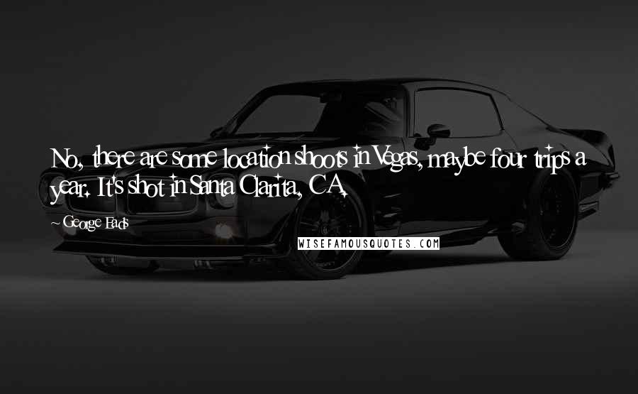 George Eads Quotes: No, there are some location shoots in Vegas, maybe four trips a year. It's shot in Santa Clarita, CA.