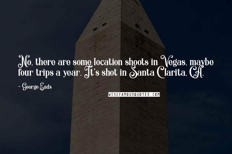 George Eads Quotes: No, there are some location shoots in Vegas, maybe four trips a year. It's shot in Santa Clarita, CA.