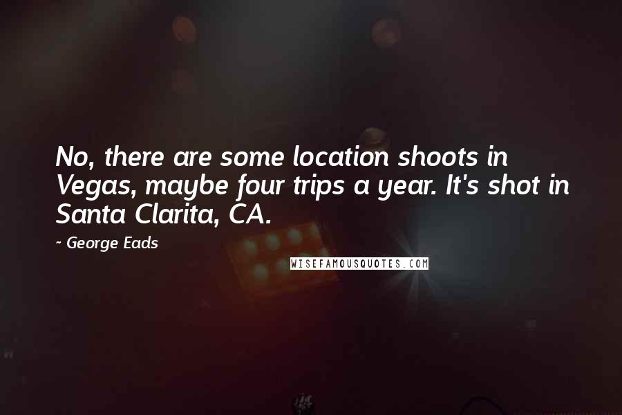 George Eads Quotes: No, there are some location shoots in Vegas, maybe four trips a year. It's shot in Santa Clarita, CA.