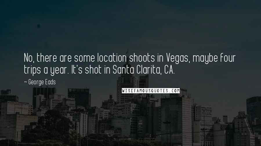 George Eads Quotes: No, there are some location shoots in Vegas, maybe four trips a year. It's shot in Santa Clarita, CA.