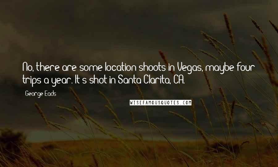 George Eads Quotes: No, there are some location shoots in Vegas, maybe four trips a year. It's shot in Santa Clarita, CA.