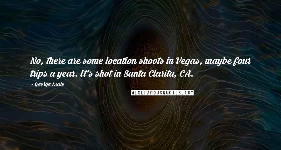 George Eads Quotes: No, there are some location shoots in Vegas, maybe four trips a year. It's shot in Santa Clarita, CA.