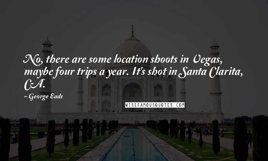 George Eads Quotes: No, there are some location shoots in Vegas, maybe four trips a year. It's shot in Santa Clarita, CA.