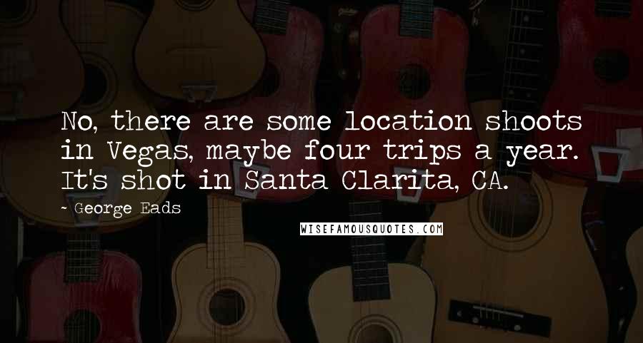 George Eads Quotes: No, there are some location shoots in Vegas, maybe four trips a year. It's shot in Santa Clarita, CA.