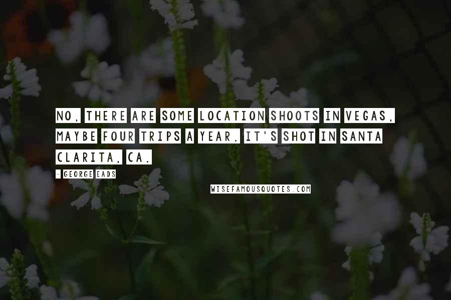 George Eads Quotes: No, there are some location shoots in Vegas, maybe four trips a year. It's shot in Santa Clarita, CA.