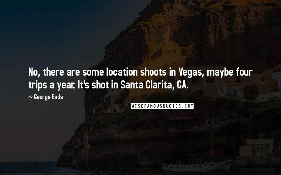 George Eads Quotes: No, there are some location shoots in Vegas, maybe four trips a year. It's shot in Santa Clarita, CA.