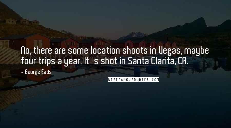 George Eads Quotes: No, there are some location shoots in Vegas, maybe four trips a year. It's shot in Santa Clarita, CA.