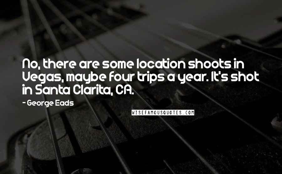 George Eads Quotes: No, there are some location shoots in Vegas, maybe four trips a year. It's shot in Santa Clarita, CA.