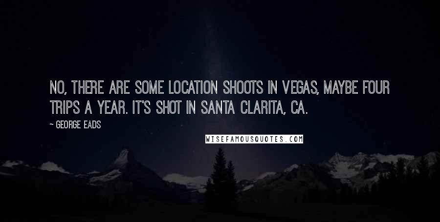 George Eads Quotes: No, there are some location shoots in Vegas, maybe four trips a year. It's shot in Santa Clarita, CA.