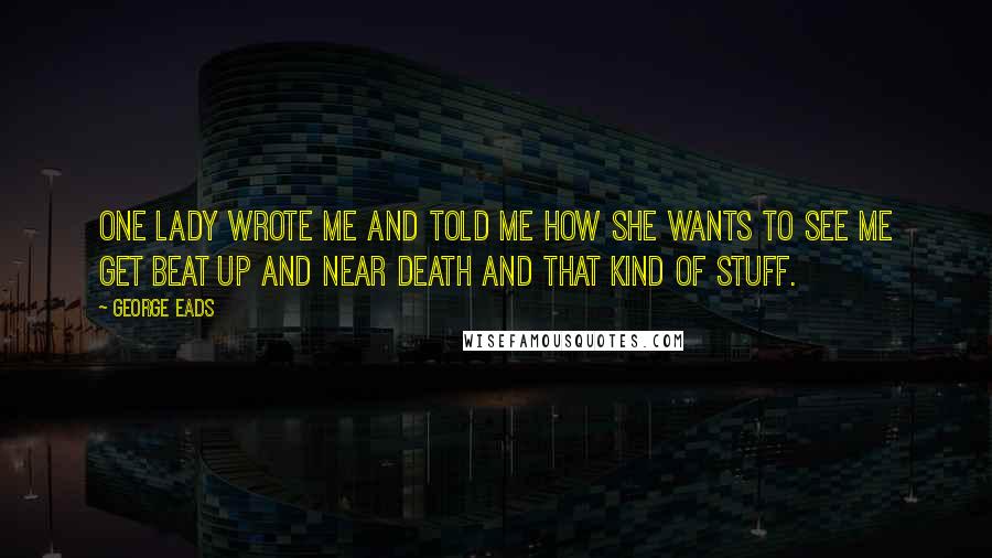 George Eads Quotes: One lady wrote me and told me how she wants to see me get beat up and near death and that kind of stuff.