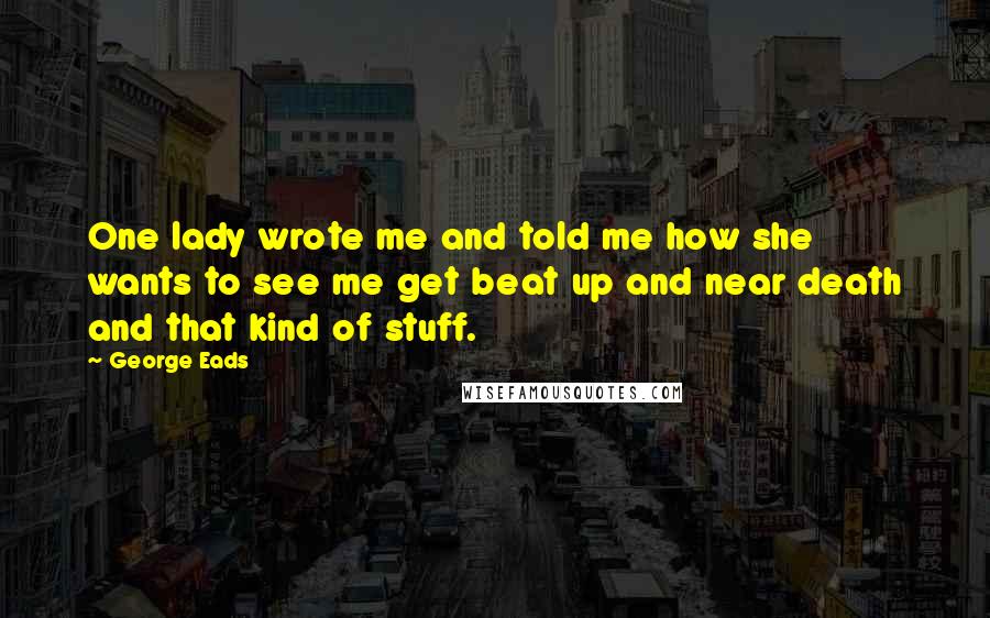 George Eads Quotes: One lady wrote me and told me how she wants to see me get beat up and near death and that kind of stuff.