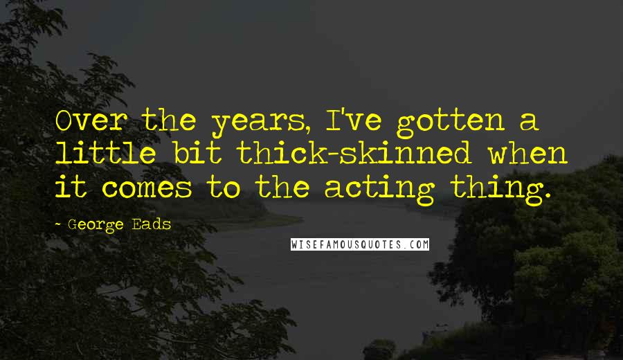 George Eads Quotes: Over the years, I've gotten a little bit thick-skinned when it comes to the acting thing.