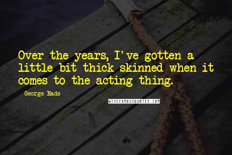 George Eads Quotes: Over the years, I've gotten a little bit thick-skinned when it comes to the acting thing.