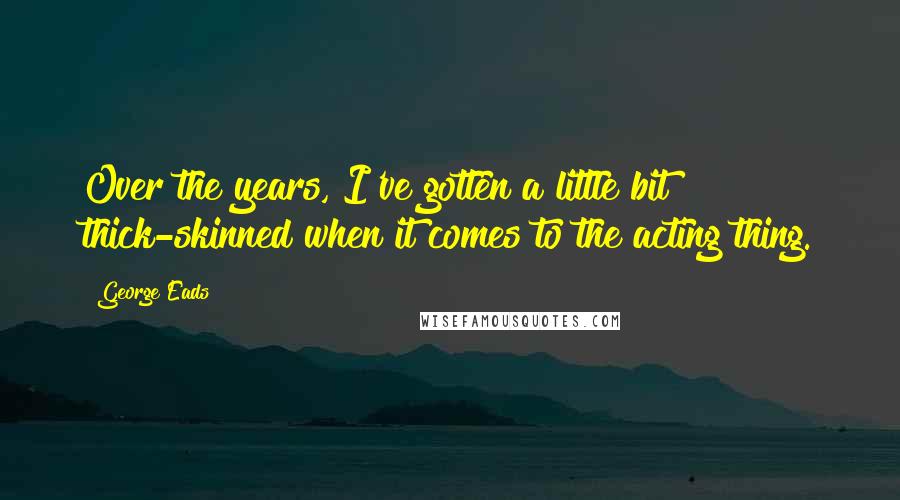 George Eads Quotes: Over the years, I've gotten a little bit thick-skinned when it comes to the acting thing.