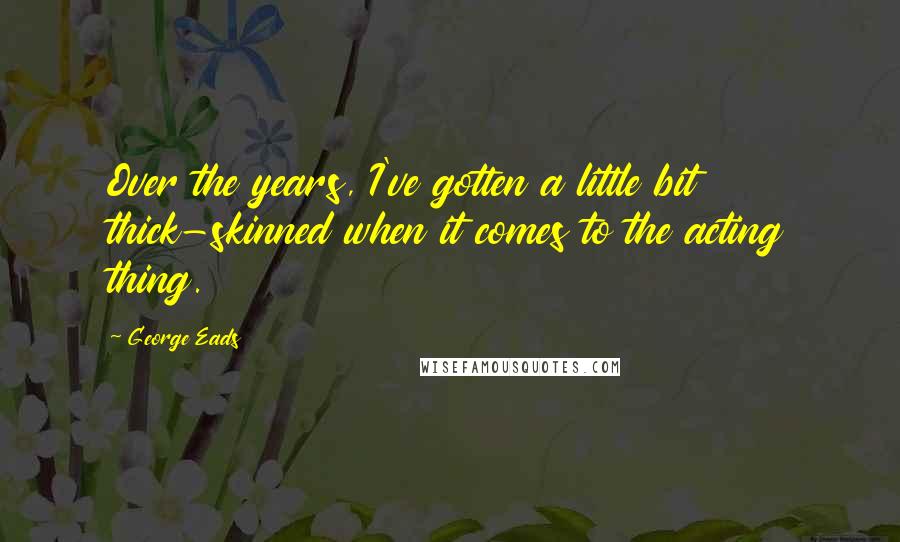 George Eads Quotes: Over the years, I've gotten a little bit thick-skinned when it comes to the acting thing.