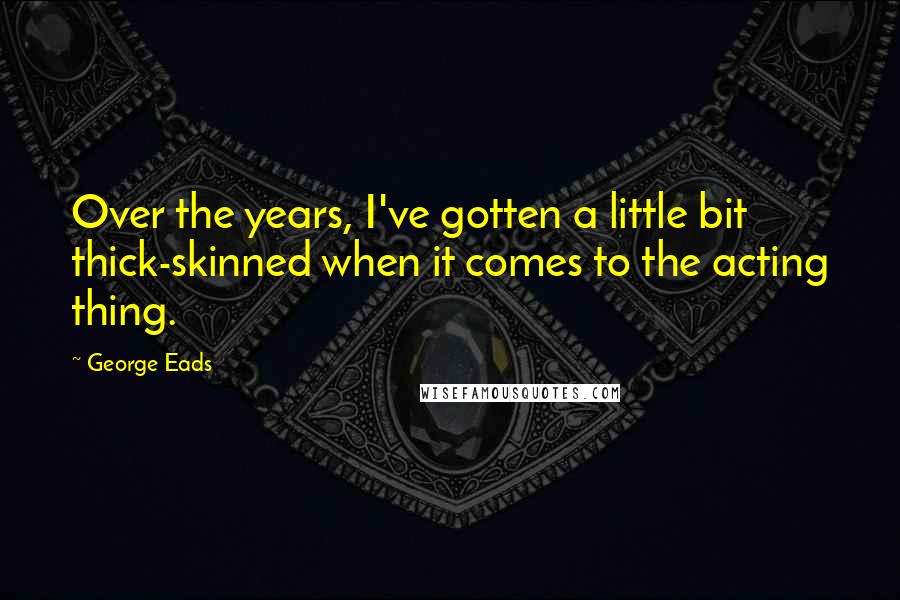 George Eads Quotes: Over the years, I've gotten a little bit thick-skinned when it comes to the acting thing.