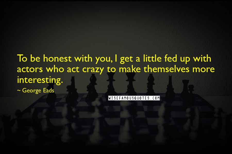 George Eads Quotes: To be honest with you, I get a little fed up with actors who act crazy to make themselves more interesting.