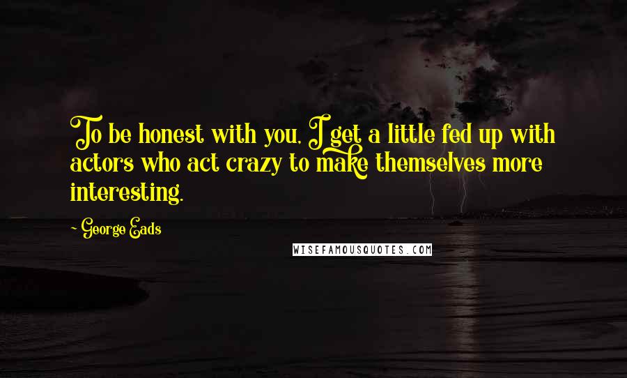 George Eads Quotes: To be honest with you, I get a little fed up with actors who act crazy to make themselves more interesting.