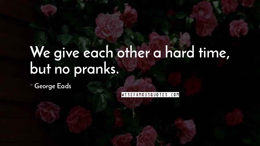 George Eads Quotes: We give each other a hard time, but no pranks.
