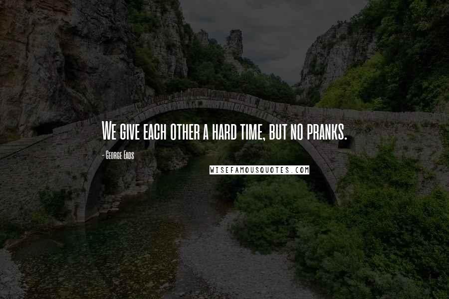 George Eads Quotes: We give each other a hard time, but no pranks.