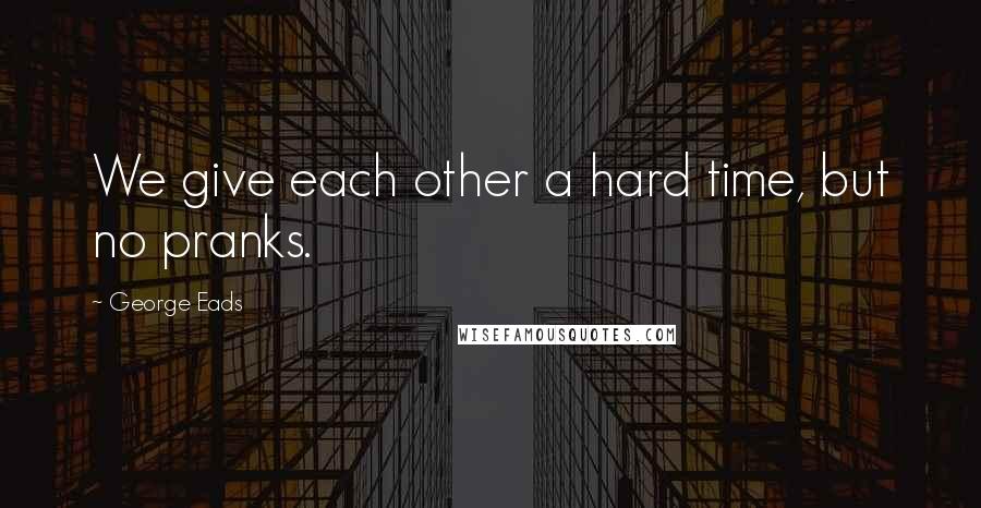 George Eads Quotes: We give each other a hard time, but no pranks.