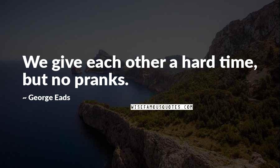 George Eads Quotes: We give each other a hard time, but no pranks.
