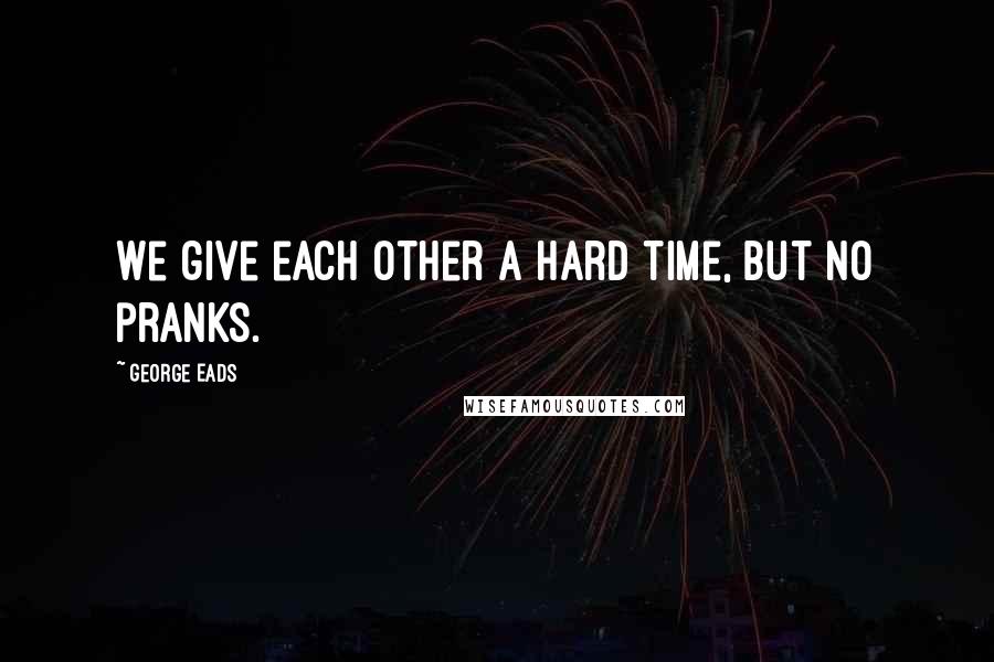 George Eads Quotes: We give each other a hard time, but no pranks.