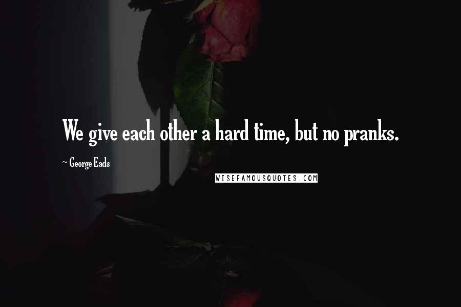 George Eads Quotes: We give each other a hard time, but no pranks.