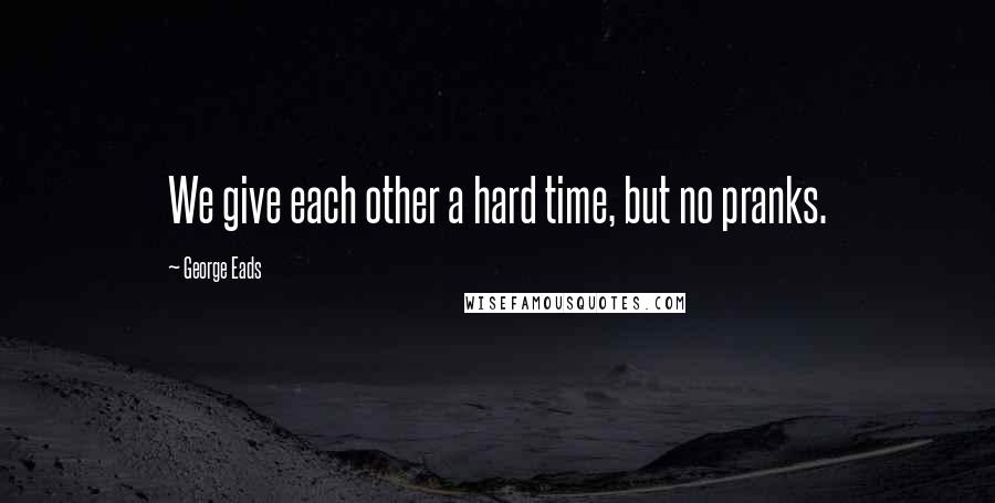 George Eads Quotes: We give each other a hard time, but no pranks.