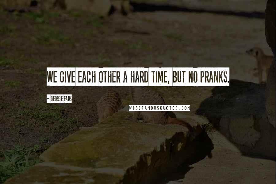 George Eads Quotes: We give each other a hard time, but no pranks.