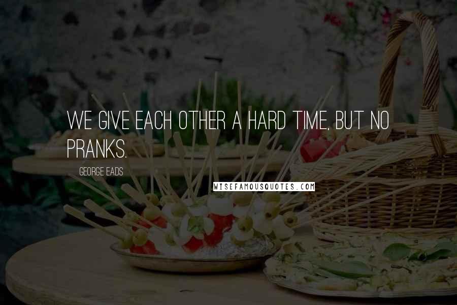 George Eads Quotes: We give each other a hard time, but no pranks.