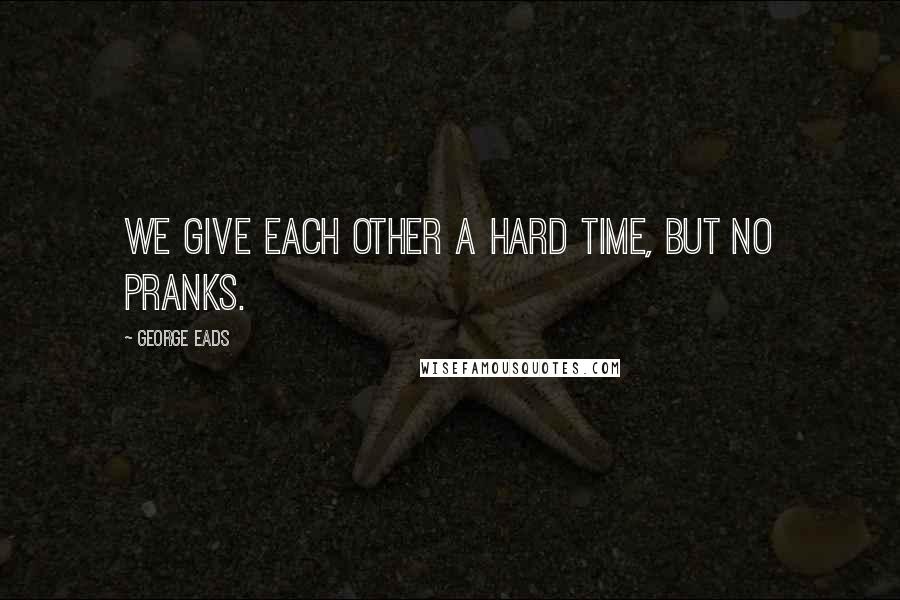 George Eads Quotes: We give each other a hard time, but no pranks.