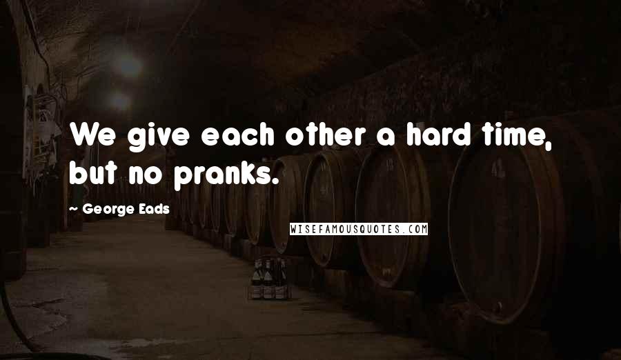 George Eads Quotes: We give each other a hard time, but no pranks.