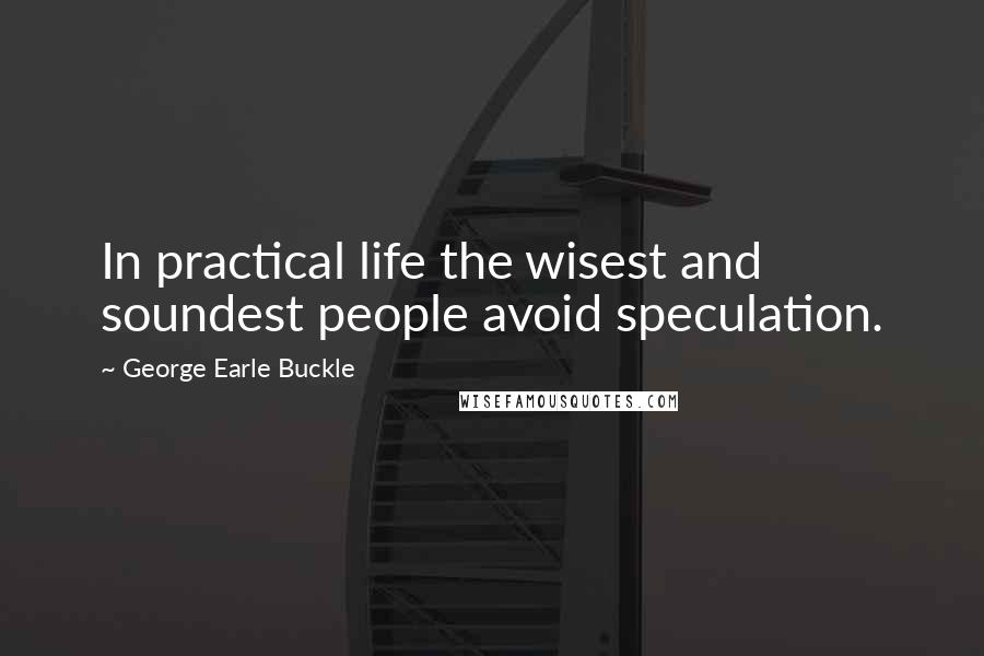 George Earle Buckle Quotes: In practical life the wisest and soundest people avoid speculation.