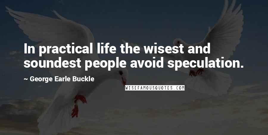 George Earle Buckle Quotes: In practical life the wisest and soundest people avoid speculation.