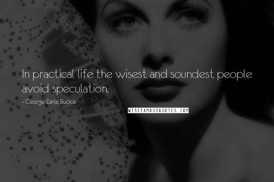 George Earle Buckle Quotes: In practical life the wisest and soundest people avoid speculation.