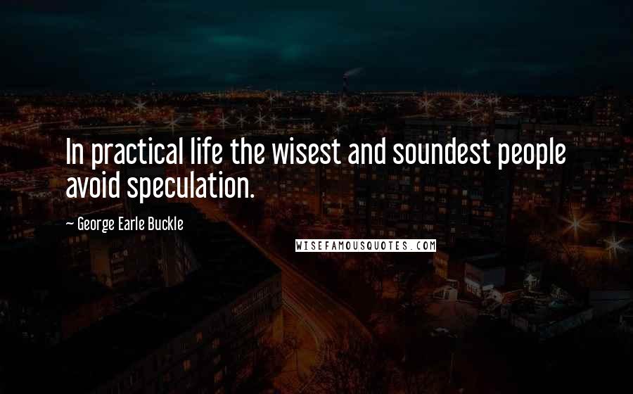 George Earle Buckle Quotes: In practical life the wisest and soundest people avoid speculation.