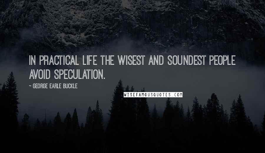 George Earle Buckle Quotes: In practical life the wisest and soundest people avoid speculation.