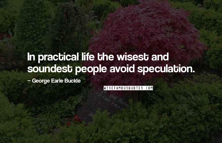 George Earle Buckle Quotes: In practical life the wisest and soundest people avoid speculation.