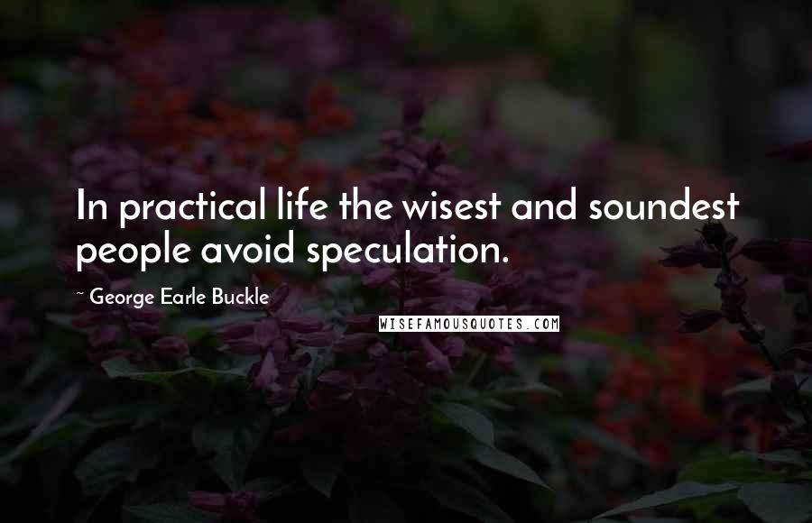 George Earle Buckle Quotes: In practical life the wisest and soundest people avoid speculation.