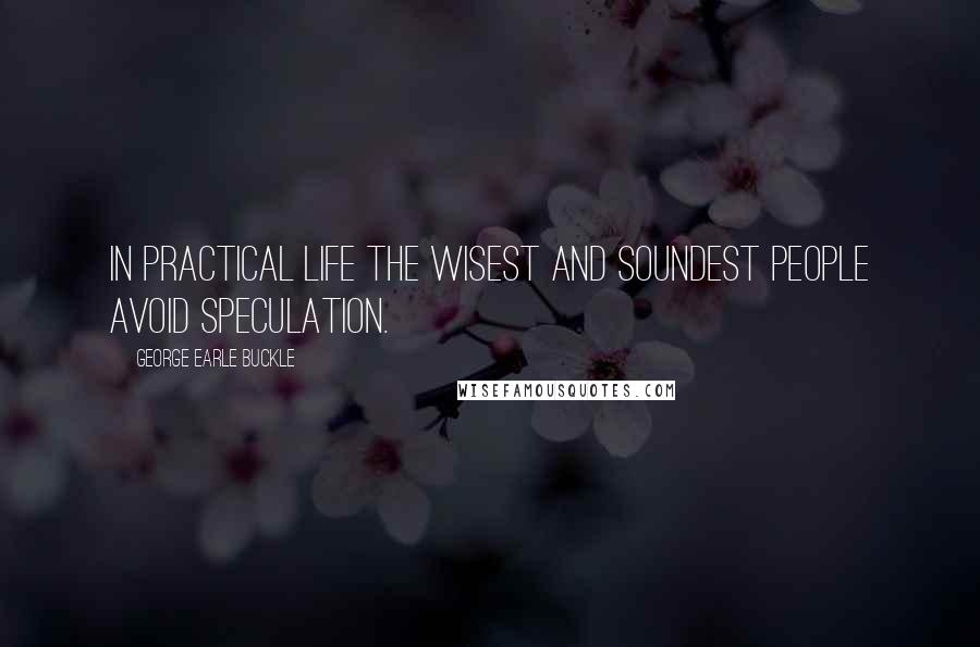 George Earle Buckle Quotes: In practical life the wisest and soundest people avoid speculation.