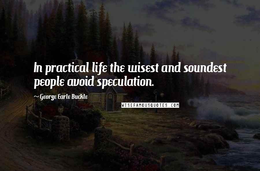 George Earle Buckle Quotes: In practical life the wisest and soundest people avoid speculation.