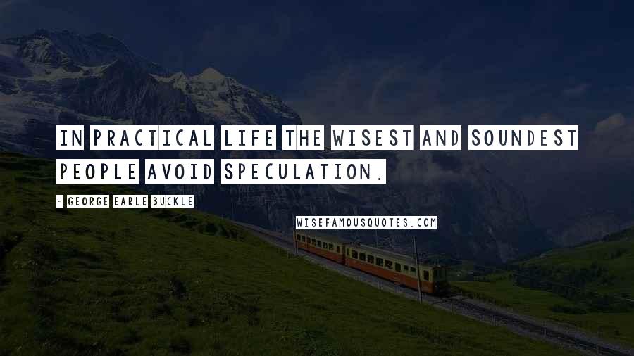 George Earle Buckle Quotes: In practical life the wisest and soundest people avoid speculation.